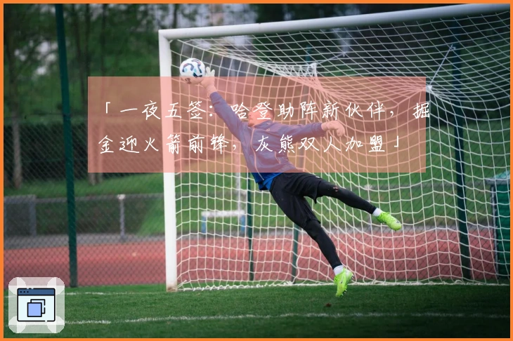 「一夜五签：哈登助阵新伙伴，掘金迎火箭前锋，灰熊双人加盟」