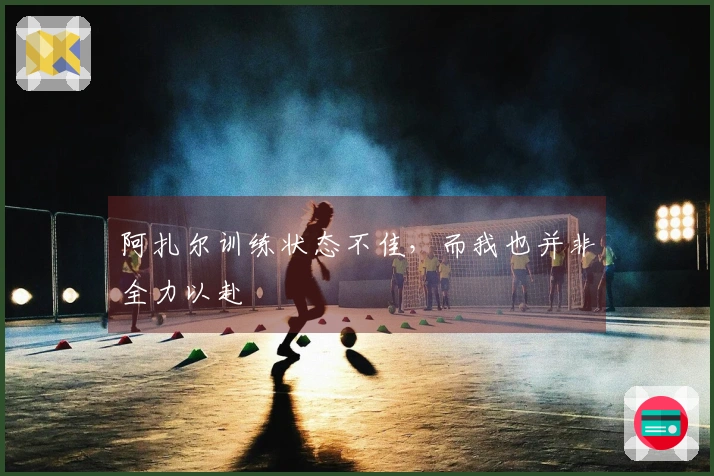 阿扎尔训练状态不佳，而我也并非全力以赴