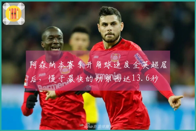 阿森纳本赛季开角球速度全英超居后，慢于最快的切尔西达13.6秒