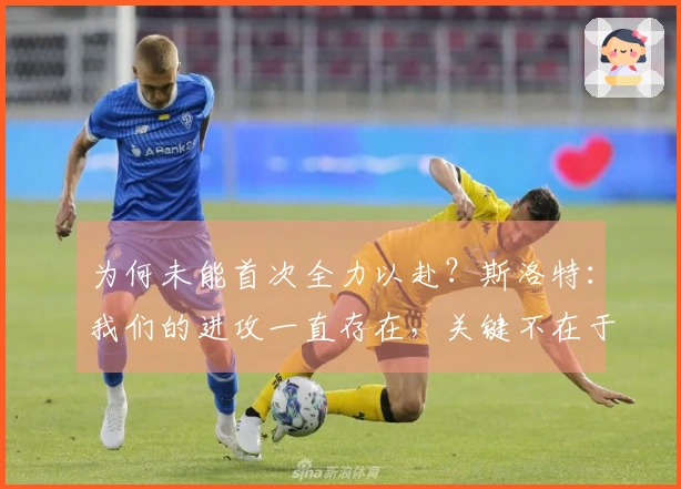 为何未能首次全力以赴？斯洛特：我们的进攻一直存在，关键不在于策略。
