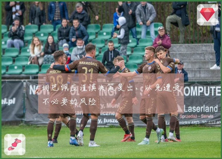 姆巴佩应谨慎决策复出，以免遭受不必要的风险