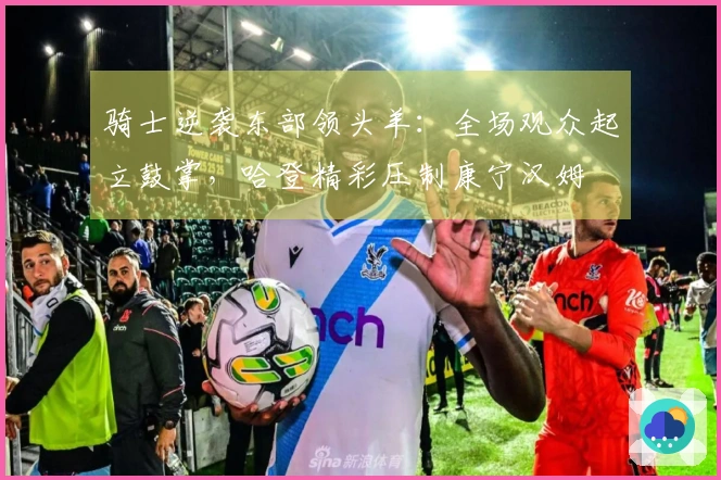 骑士逆袭东部领头羊：全场观众起立鼓掌，哈登精彩压制康宁汉姆