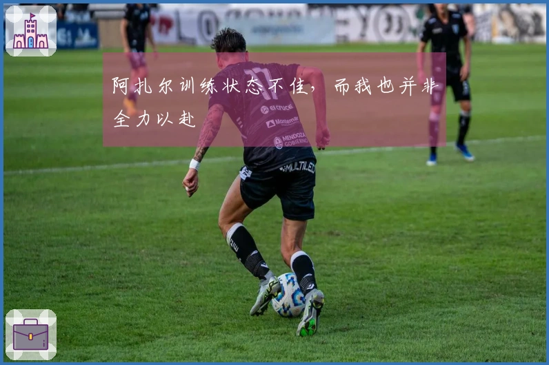 阿扎尔训练状态不佳，而我也并非全力以赴