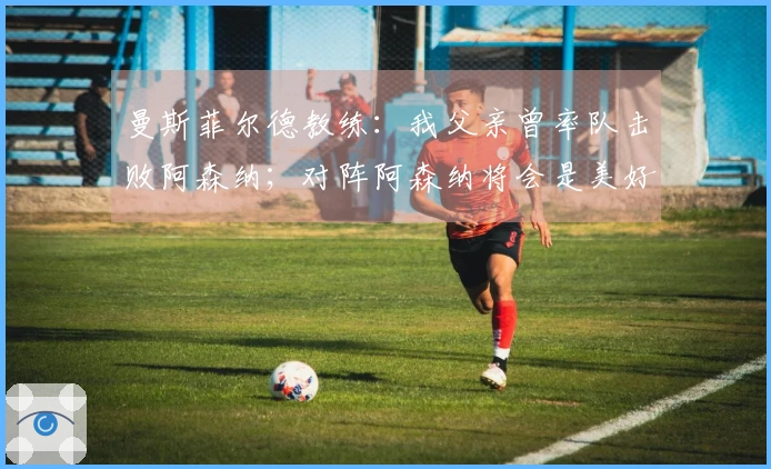 曼斯菲尔德教练：我父亲曾率队击败阿森纳；对阵阿森纳将会是美好的体验