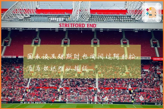 国米谈及琼斯时也询问过阿利松，马马尔达难以接任