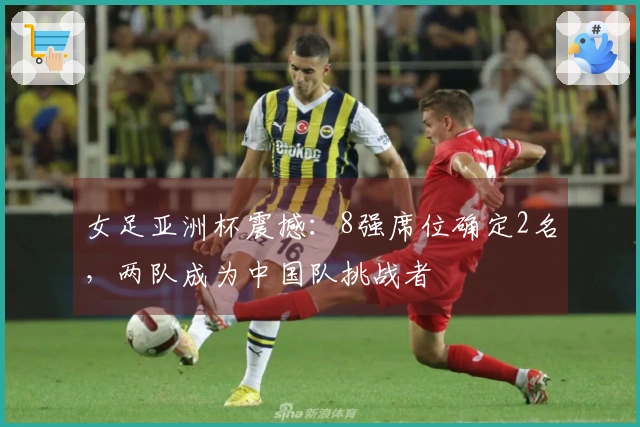 女足亚洲杯震撼：8强席位确定2名，两队成为中国队挑战者