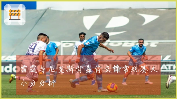 雷霆与尼克斯背靠背交锋常规赛大小分分析