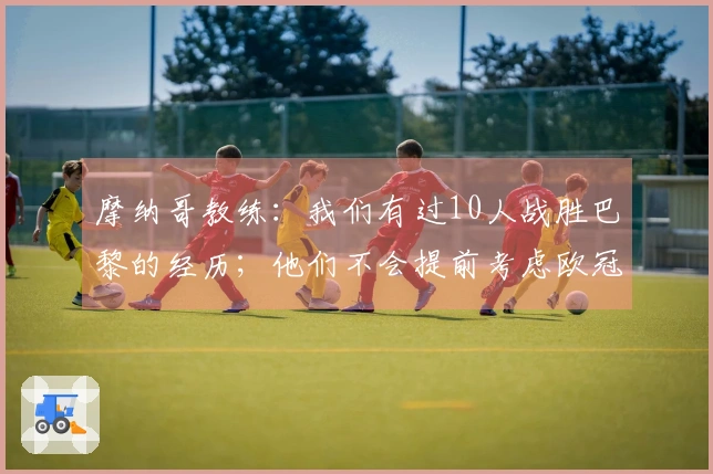 摩纳哥教练：我们有过10人战胜巴黎的经历；他们不会提前考虑欧冠比赛。