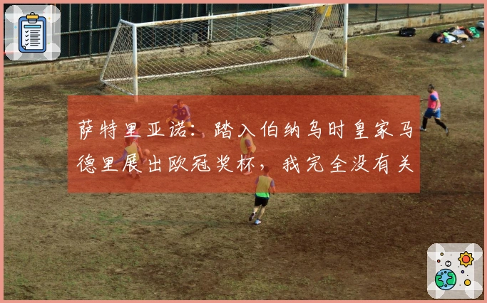 萨特里亚诺：踏入伯纳乌时皇家马德里展出欧冠奖杯，我完全没有关注