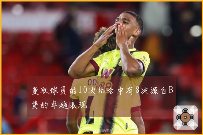 曼联球员的10次机会中有8次源自B费的卓越表现