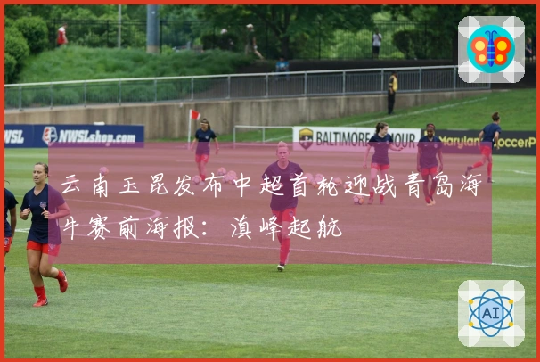 云南玉昆发布中超首轮迎战青岛海牛赛前海报：滇峰起航