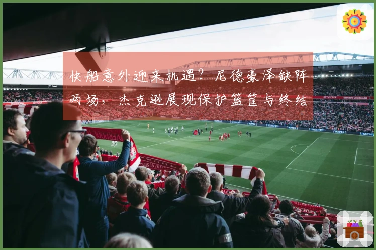 快船意外迎来机遇？尼德豪泽缺阵两场，杰克逊展现保护篮筐与终结能力