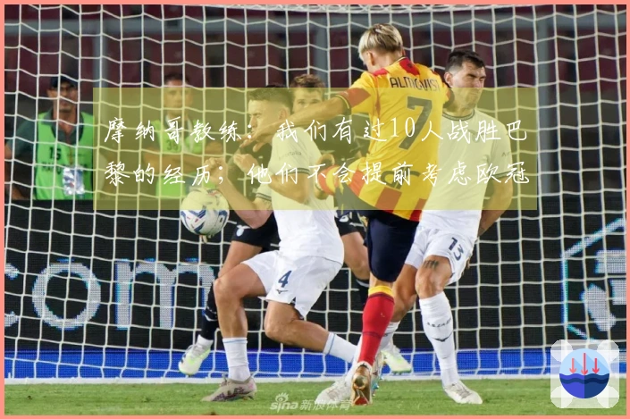 摩纳哥教练：我们有过10人战胜巴黎的经历；他们不会提前考虑欧冠比赛。