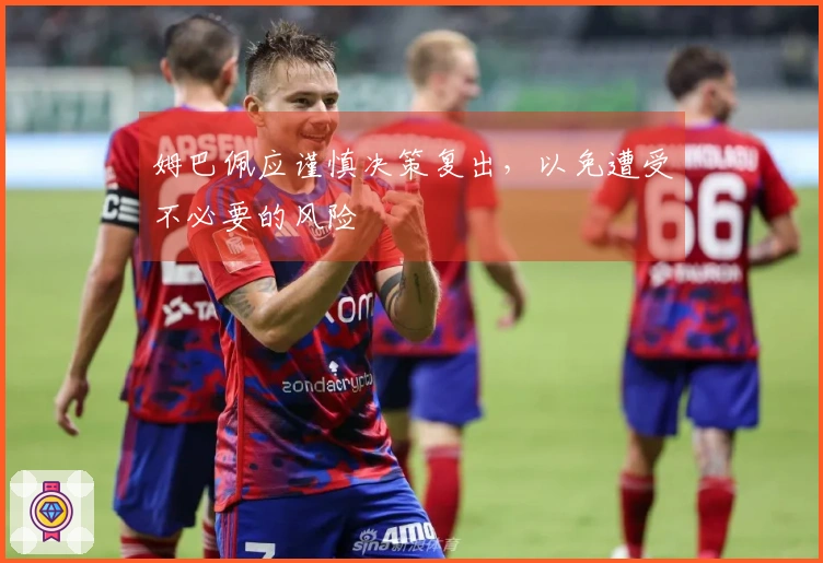 姆巴佩应谨慎决策复出，以免遭受不必要的风险