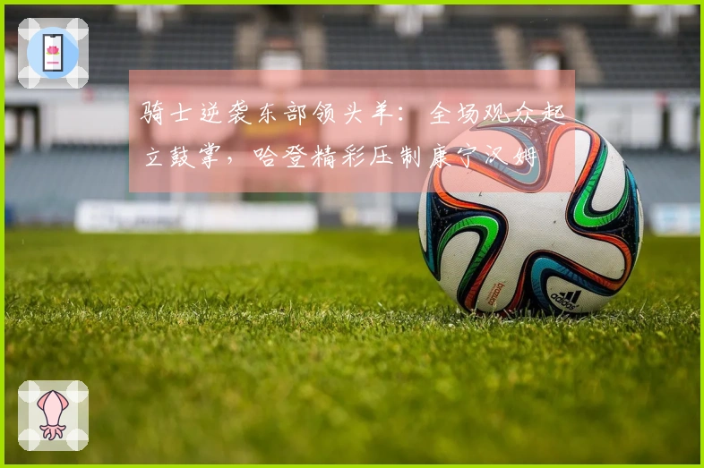 骑士逆袭东部领头羊：全场观众起立鼓掌，哈登精彩压制康宁汉姆