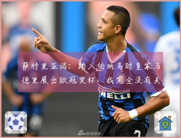萨特里亚诺：踏入伯纳乌时皇家马德里展出欧冠奖杯，我完全没有关注