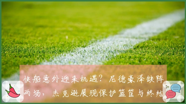 快船意外迎来机遇？尼德豪泽缺阵两场，杰克逊展现保护篮筐与终结能力