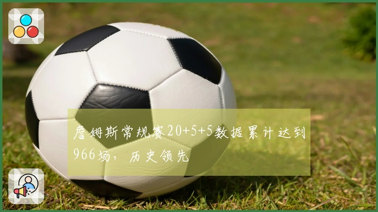 詹姆斯常规赛20+5+5数据累计达到966场，历史领先