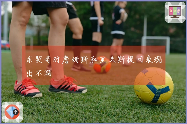 东契奇对詹姆斯和里夫斯提问表现出不满