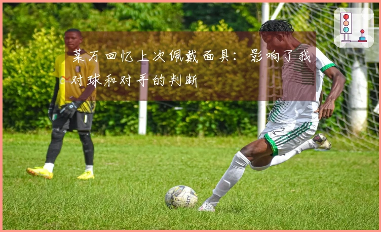 莱万回忆上次佩戴面具：影响了我对球和对手的判断